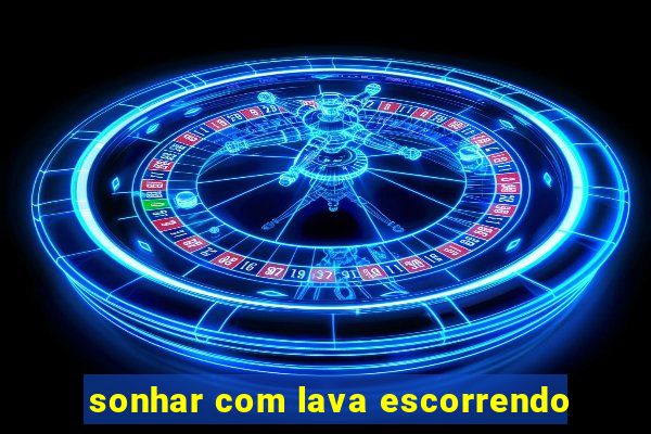 sonhar com lava escorrendo